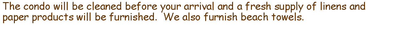 Text Box: The condo will be cleaned before your arrival and a fresh supply of linens and paper products will be furnished.  We also furnish beach towels.