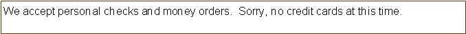 Text Box: We accept personal checks and money orders.  Sorry, no credit cards at this time.